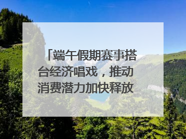 端午假期赛事搭台经济唱戏，推动消费潜力加快释放｜新经济观察