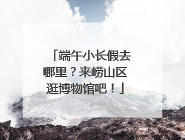 端午小长假去哪里？来崂山区逛博物馆吧！