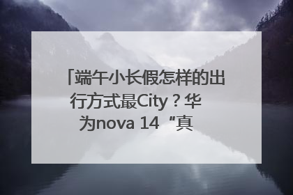 端午小长假怎样的出行方式最City？华为nova 14“真就不一样”！