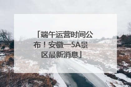 端午运营时间公布！安徽一5A景区最新消息