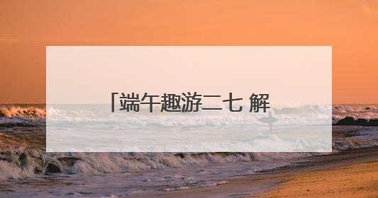 端午趣游二七 解锁别样假期新体验