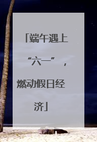 端午遇上“六一”，燃动假日经济
