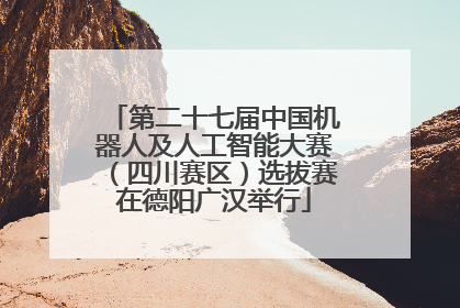 第二十七届中国机器人及人工智能大赛（四川赛区）选拔赛在德阳广汉举行