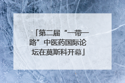 第二届“一带一路”中医药国际论坛在莫斯科开幕