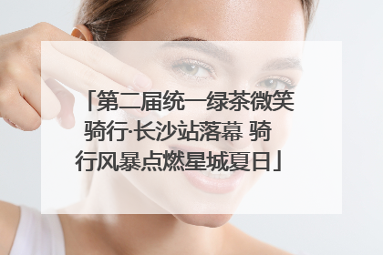 第二届统一绿茶微笑骑行·长沙站落幕 骑行风暴点燃星城夏日