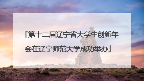 第十二届辽宁省大学生创新年会在辽宁师范大学成功举办