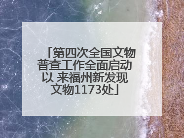 第四次全国文物普查工作全面启动以 来福州新发现文物1173处