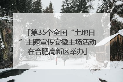 第35个全国“土地日”主题宣传安徽主场活动在合肥高新区举办
