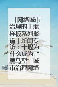 网络城市治理的十堰样板系列报道｜新闻专访：十堰为什么成为“黑马型”城市治理网络维度典型
