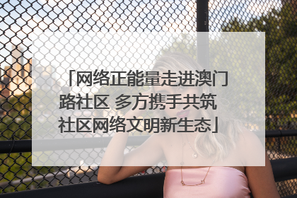 网络正能量走进澳门路社区 多方携手共筑社区网络文明新生态