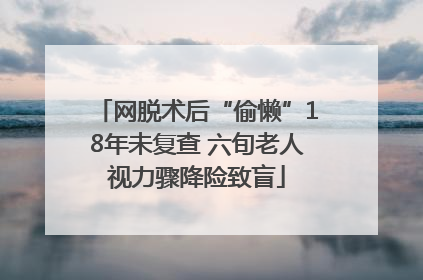 网脱术后“偷懒”18年未复查 六旬老人视力骤降险致盲