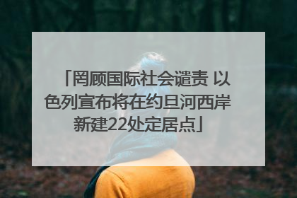 罔顾国际社会谴责 以色列宣布将在约旦河西岸新建22处定居点