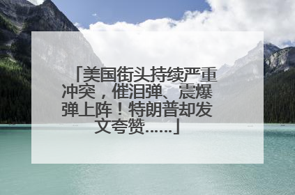 美国街头持续严重冲突，催泪弹、震爆弹上阵！特朗普却发文夸赞……