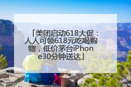 美团启动618大促：人人可领618元吃喝购物，低价茅台iPhone30分钟送达