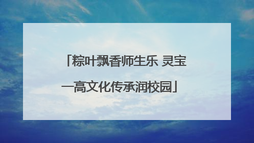 粽叶飘香师生乐 灵宝一高文化传承润校园