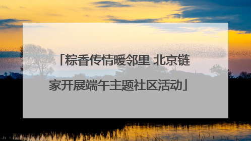 粽香传情暖邻里 北京链家开展端午主题社区活动