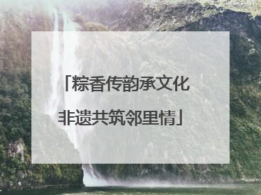 粽香传韵承文化 非遗共筑邻里情