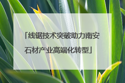 线锯技术突破助力南安石材产业高端化转型