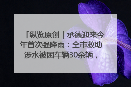纵览原创｜承德迎来今年首次强降雨：全市救助涉水被困车辆30余辆，8日晚市区已无积水路段，交通恢复畅通
