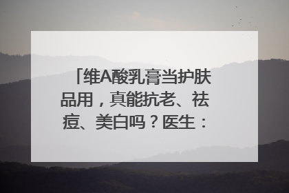 维A酸乳膏当护肤品用，真能抗老、祛痘、美白吗？医生：不建议长期使用