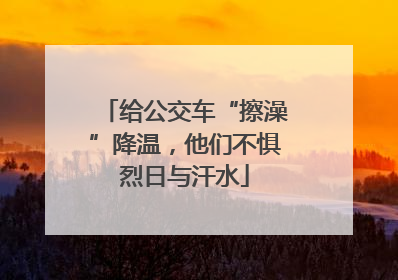 给公交车“擦澡”降温，他们不惧烈日与汗水