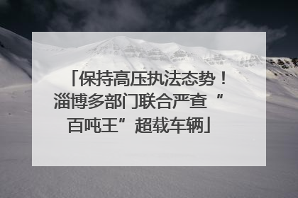 保持高压执法态势！淄博多部门联合严查“百吨王”超载车辆