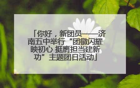 你好，新团员——济南五中举行“团徽闪耀映初心 挺膺担当建新功”主题团日活动