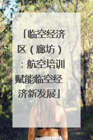 临空经济区（廊坊）：航空培训赋能临空经济新发展