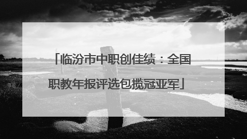 临汾市中职创佳绩：全国职教年报评选包揽冠亚军