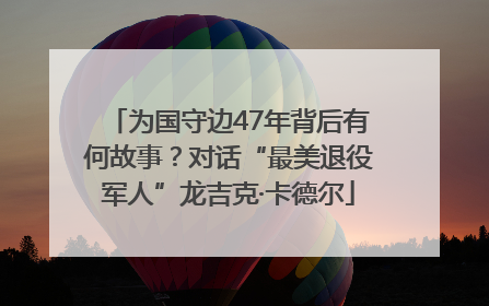 为国守边47年背后有何故事？对话“最美退役军人”龙吉克·卡德尔