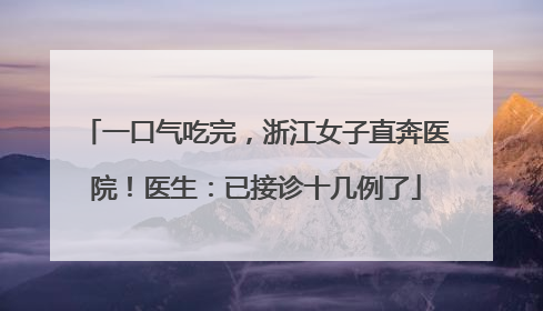 一口气吃完，浙江女子直奔医院！医生：已接诊十几例了