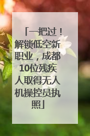 一把过！解锁低空新职业，成都10位残疾人取得无人机操控员执照