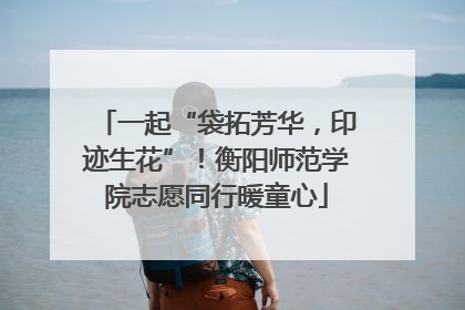 一起“袋拓芳华，印迹生花”！衡阳师范学院志愿同行暖童心