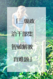 三级政治干部集智破解教育难题