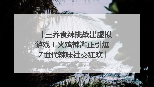 三养食辣挑战出虚拟游戏！火鸡辣酱正引爆Z世代辣味社交狂欢