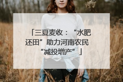三夏麦收：“水肥还田”助力河南农民“减投增产”