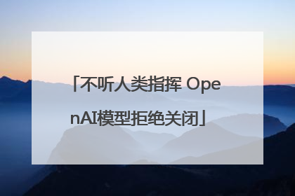 不听人类指挥 OpenAI模型拒绝关闭