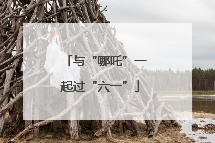 与“哪吒”一起过“六一”