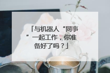 与机器人“同事”一起工作，你准备好了吗？
