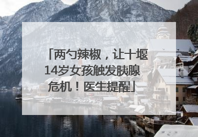 两勺辣椒，让十堰14岁女孩触发胰腺危机！医生提醒
