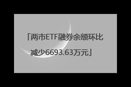 两市ETF融券余额环比减少6693.63万元