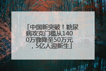 中国新突破！糖尿病攻克门槛从1400万骤降至50万元，5亿人迎新生