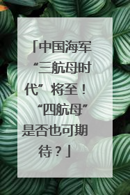 中国海军“三航母时代”将至！“四航母”是否也可期待？