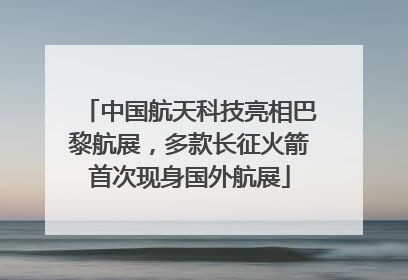 中国航天科技亮相巴黎航展，多款长征火箭首次现身国外航展