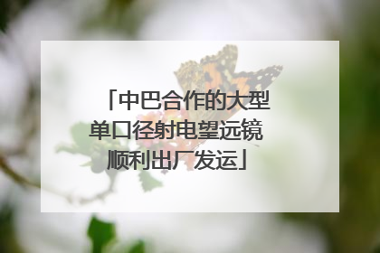 中巴合作的大型单口径射电望远镜顺利出厂发运
