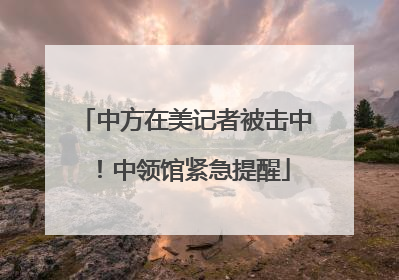 中方在美记者被击中！中领馆紧急提醒