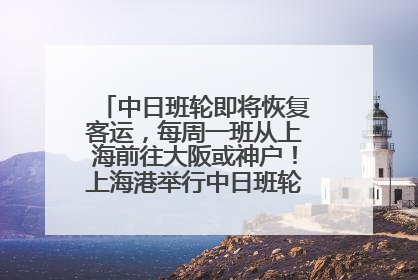 中日班轮即将恢复客运，每周一班从上海前往大阪或神户！上海港举行中日班轮船港联动应急演练