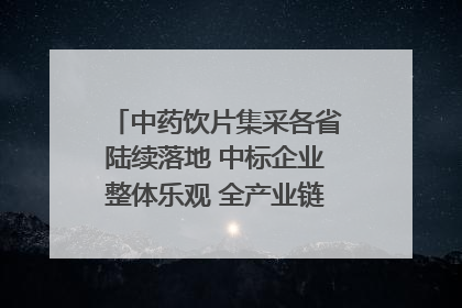 中药饮片集采各省陆续落地 中标企业整体乐观 全产业链洗牌已开始｜传真