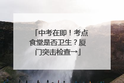 中考在即！考点食堂是否卫生？厦门突击检查→