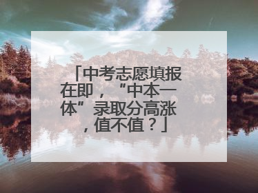 中考志愿填报在即，“中本一体”录取分高涨，值不值？